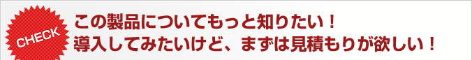 この製品についてもっと知りたい！導入してみたいけど、まずは見積もりが欲しい！