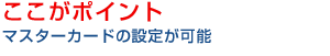 ここがポイント　マスターカードの設定が可能