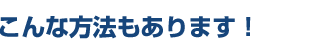 こんな方法もあります！